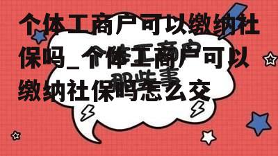 个体工商户可以缴纳社保吗_个体工商户可以缴纳社保吗怎么交