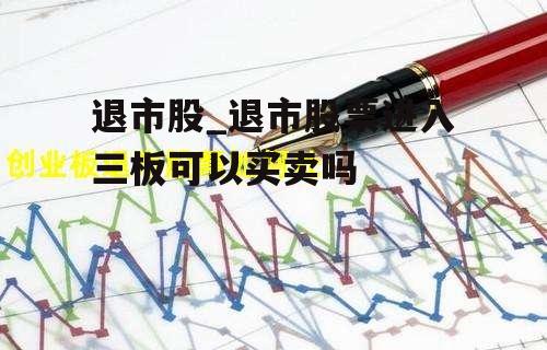 退市股_退市股票进入三板可以买卖吗