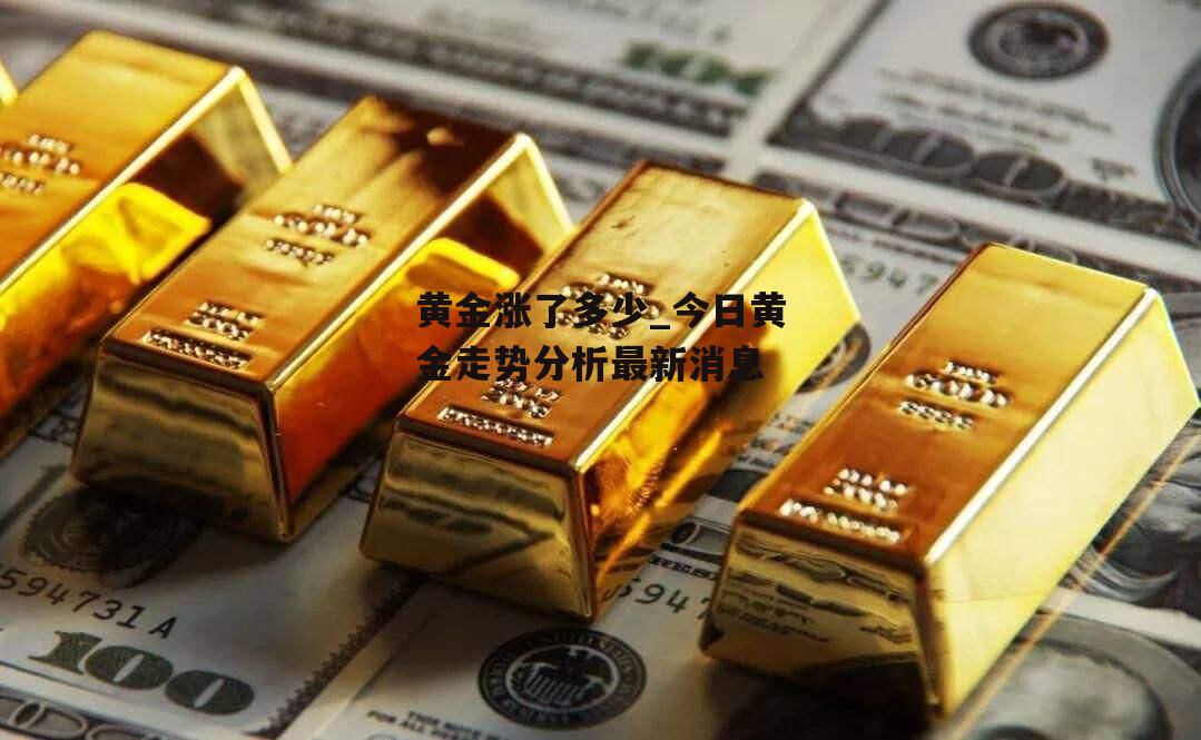 黄金涨了多少_今日黄金走势分析最新消息