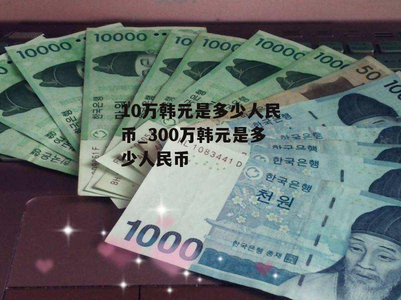 10万韩元是多少人民币_300万韩元是多少人民币