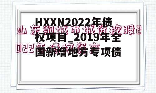 HXXN2022年债权项目_2019年全国新增地方专项债