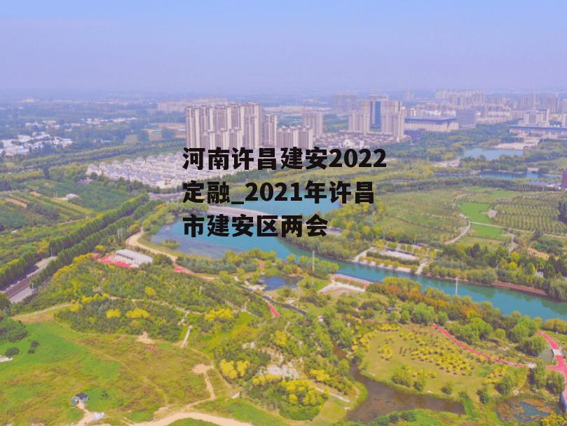 河南许昌建安2022定融_2021年许昌市建安区两会