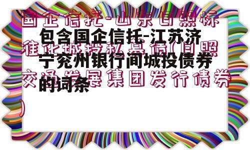 包含国企信托-江苏济宁兖州银行间城投债券的词条