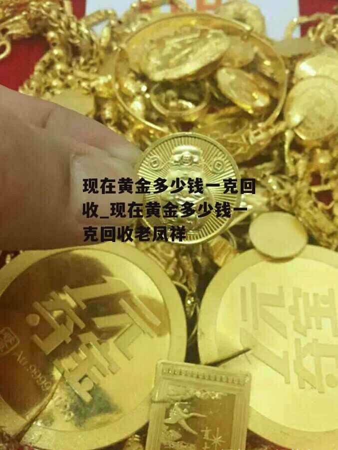 现在黄金多少钱一克回收_现在黄金多少钱一克回收老凤祥