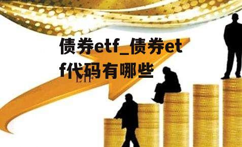 债券etf_债券etf代码有哪些