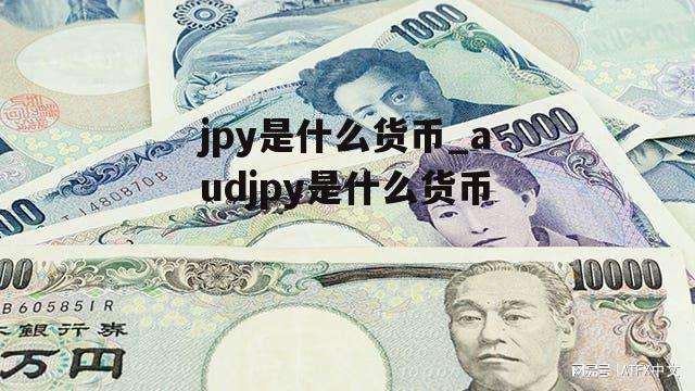 jpy是什么货币_audjpy是什么货币