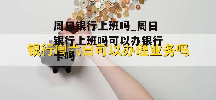 周日银行上班吗_周日银行上班吗可以办银行卡吗