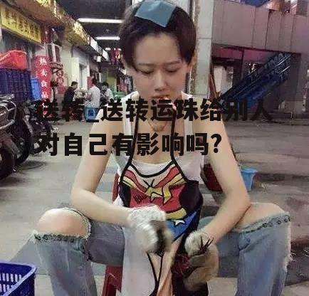 送转_送转运珠给别人对自己有影响吗?