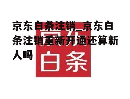 京东白条注销_京东白条注销重新开通还算新人吗