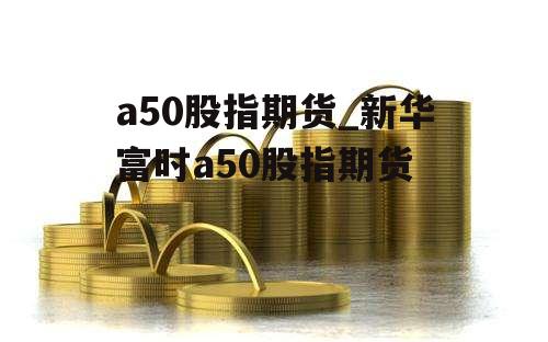 a50股指期货_新华富时a50股指期货