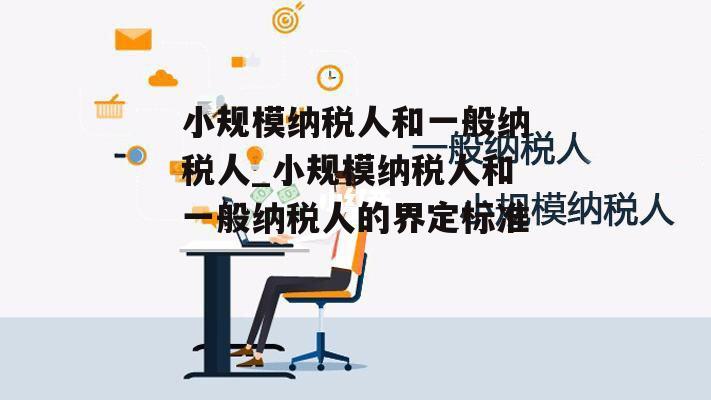 小规模纳税人和一般纳税人_小规模纳税人和一般纳税人的界定标准