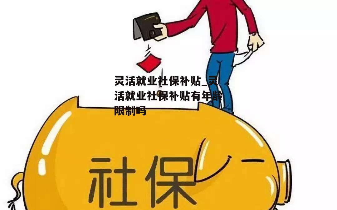 灵活就业社保补贴_灵活就业社保补贴有年龄限制吗