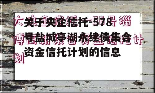 关于央企信托-578号盐城亭湖永续债集合资金信托计划的信息