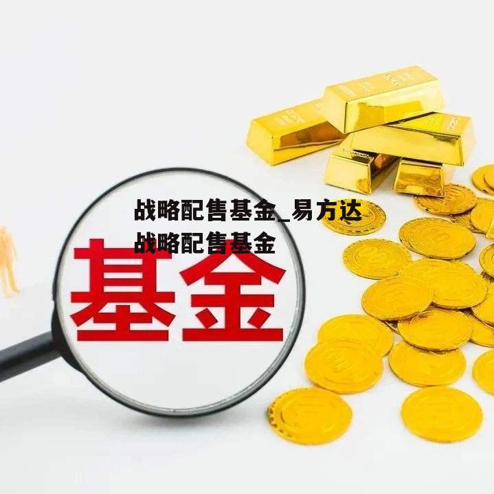 战略配售基金_易方达战略配售基金