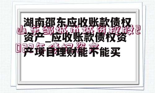 湖南邵东应收账款债权资产_应收账款债权资产项目理财能不能买