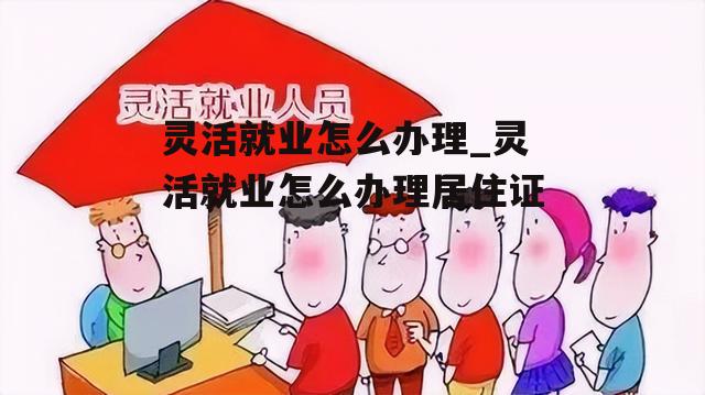 灵活就业怎么办理_灵活就业怎么办理居住证