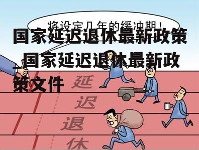 国家延迟退休最新政策_国家延迟退休最新政策文件