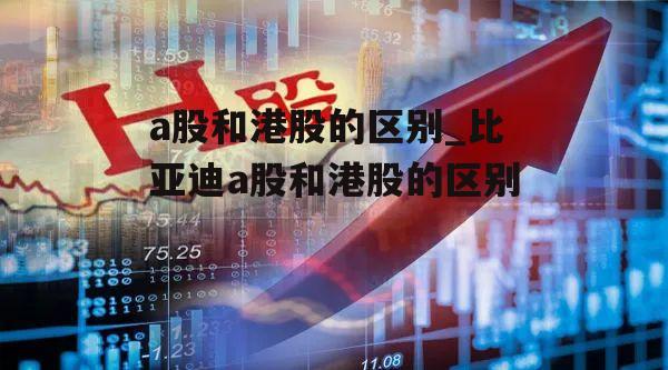 a股和港股的区别_比亚迪a股和港股的区别