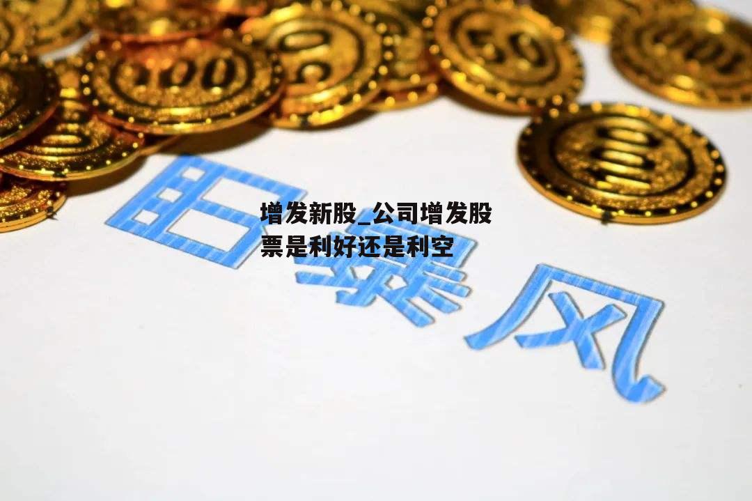 增发新股_公司增发股票是利好还是利空