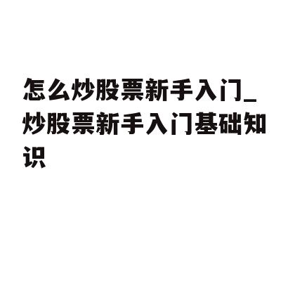 怎么炒股票新手入门_炒股票新手入门基础知识