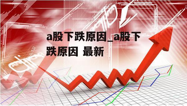 a股下跌原因_a股下跌原因 最新