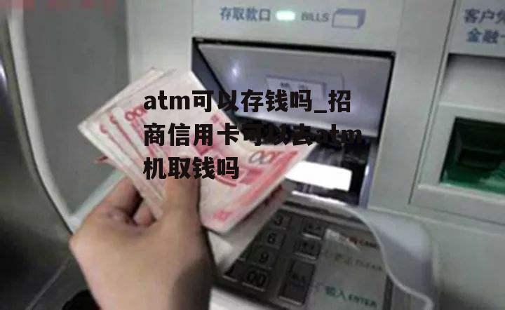 atm可以存钱吗_招商信用卡可以去atm机取钱吗