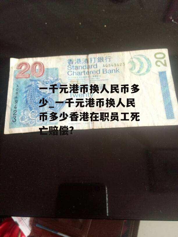 一千元港币换人民币多少_一千元港币换人民币多少香港在职员工死亡赔偿?