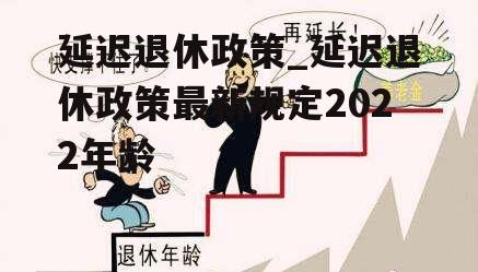 延迟退休政策_延迟退休政策最新规定2022年龄