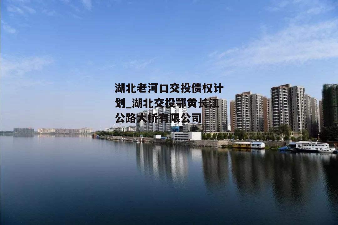 湖北老河口交投债权计划_湖北交投鄂黄长江公路大桥有限公司