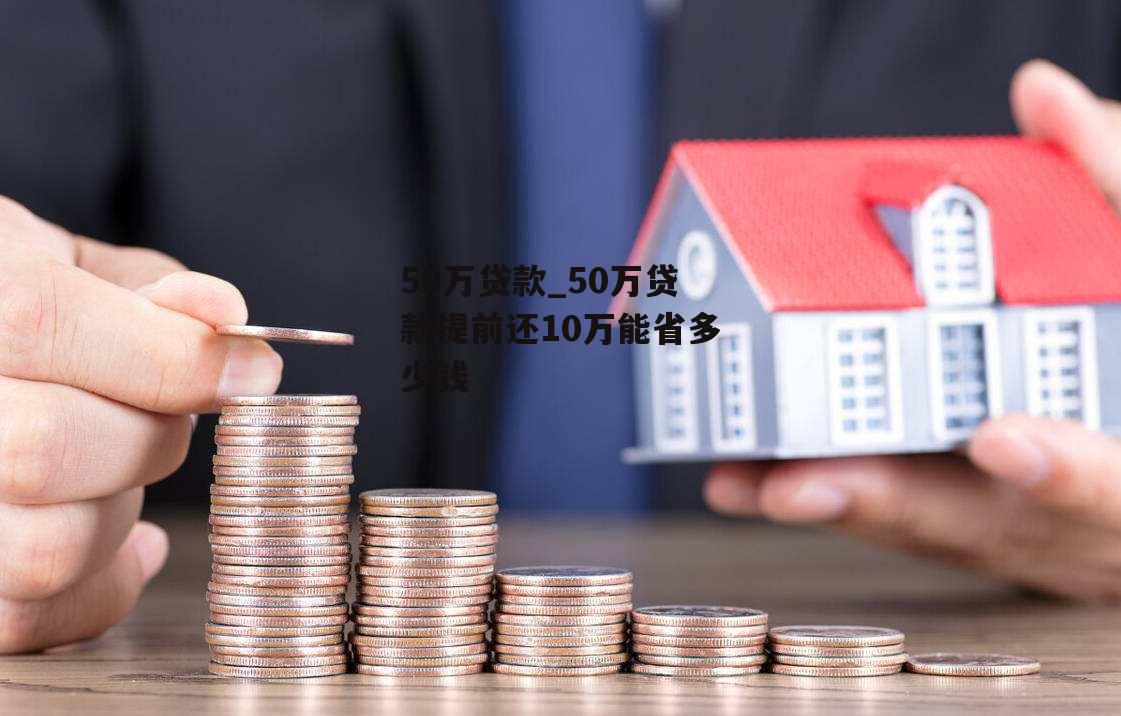 50万贷款_50万贷款提前还10万能省多少钱