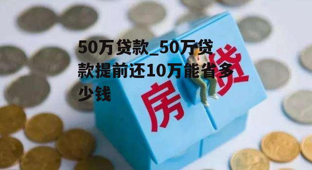 50万贷款_50万贷款提前还10万能省多少钱