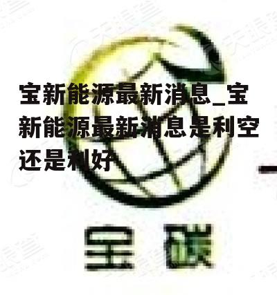 宝新能源最新消息_宝新能源最新消息是利空还是利好