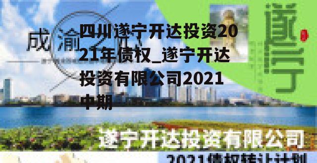 四川遂宁开达投资2021年债权_遂宁开达投资有限公司2021中期