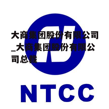 大商集团股份有限公司_大商集团股份有限公司总裁