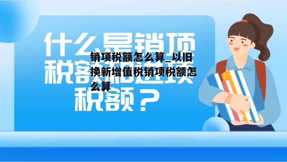 销项税额怎么算_以旧换新增值税销项税额怎么算