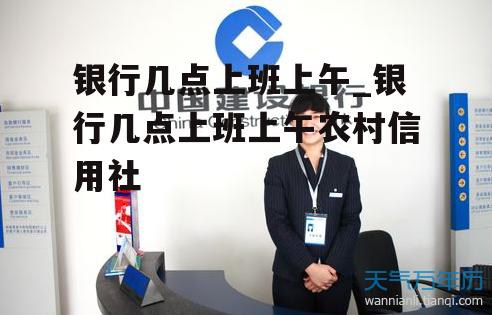 银行几点上班上午_银行几点上班上午农村信用社