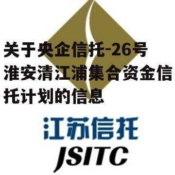 关于央企信托-26号淮安清江浦集合资金信托计划的信息