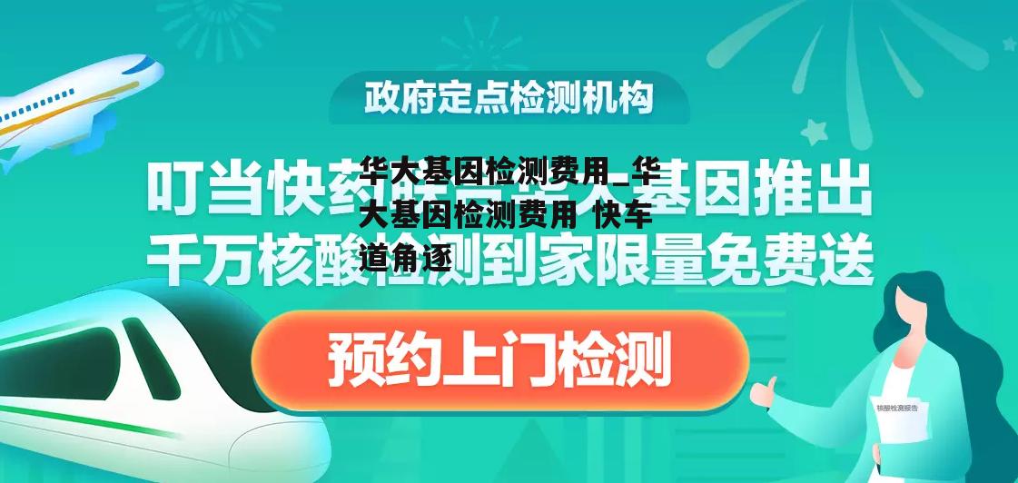 华大基因检测费用_华大基因检测费用 快车道角逐