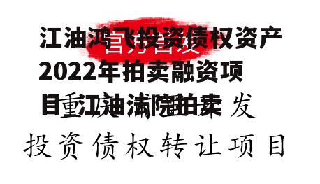 江油鸿飞投资债权资产2022年拍卖融资项目_江油法院拍卖