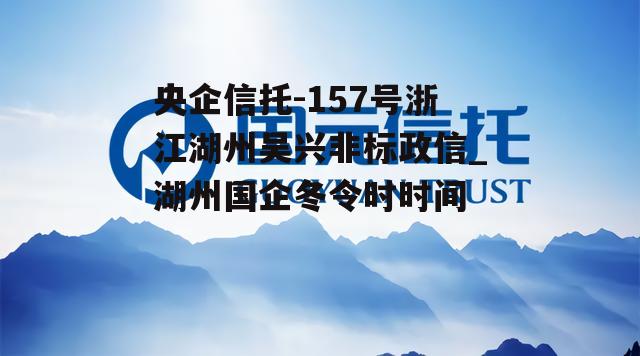 央企信托-157号浙江湖州吴兴非标政信_湖州国企冬令时时间