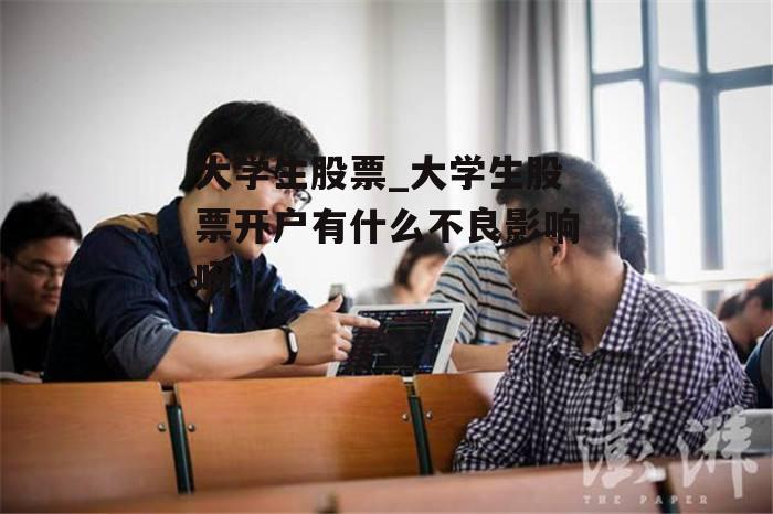 大学生股票_大学生股票开户有什么不良影响吗