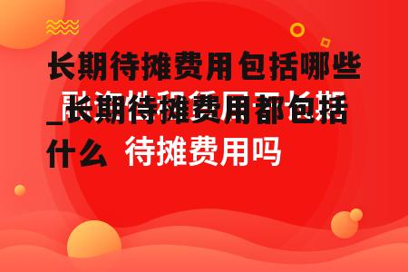 长期待摊费用包括哪些_长期待摊费用都包括什么