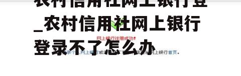 农村信用社网上银行登_农村信用社网上银行登录不了怎么办