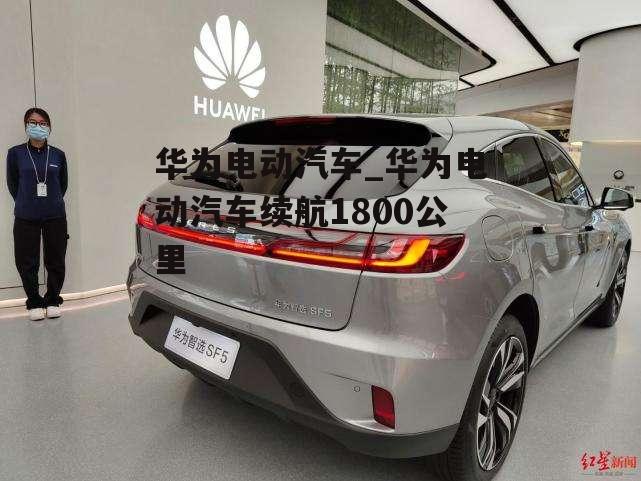 华为电动汽车_华为电动汽车续航1800公里