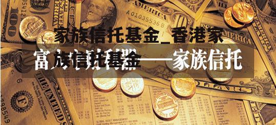 家族信托基金_香港家族信托基金