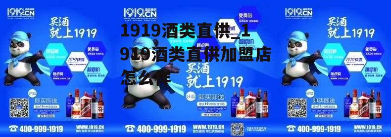 1919酒类直供_1919酒类直供加盟店怎么样