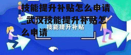 技能提升补贴怎么申请_武汉技能提升补贴怎么申请