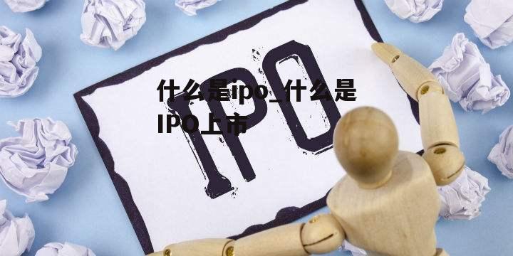 什么是ipo_什么是IPO上市