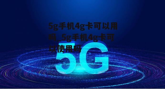 5g手机4g卡可以用吗_5g手机4g卡可以使用吗