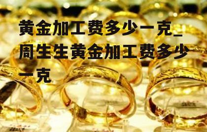 黄金加工费多少一克_周生生黄金加工费多少一克